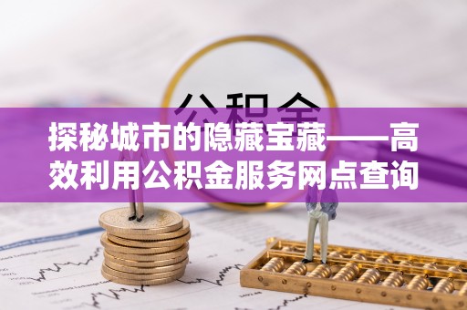 界首探秘城市的隐藏宝藏——高效利用公积金服务网点查询提升生活品质