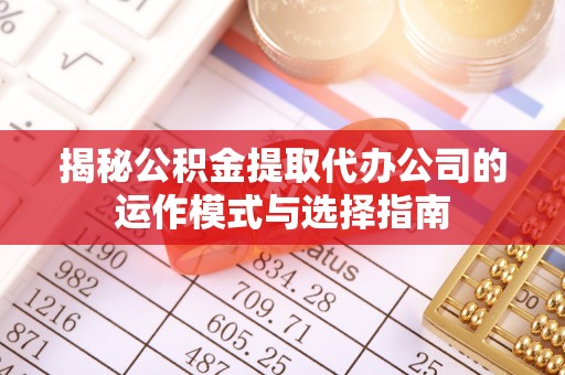 界首揭秘公积金提取代办公司的运作模式与选择指南