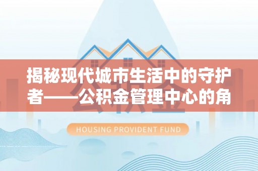 界首揭秘现代城市生活中的守护者——公积金管理中心的角色与价值
