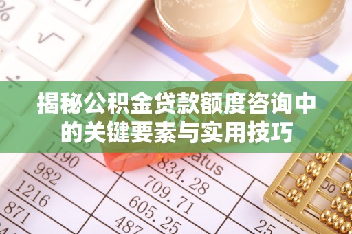 界首揭秘公积金贷款额度咨询中的关键要素与实用技巧
