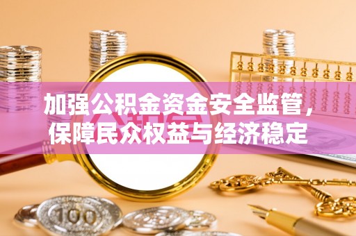 界首加强公积金资金安全监管，保障民众权益与经济稳定