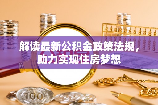 界首解读最新公积金政策法规，助力实现住房梦想