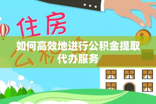 界首如何高效地进行公积金提取代办服务