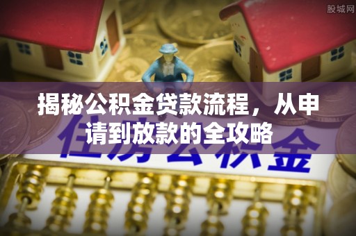 界首揭秘公积金贷款流程，从申请到放款的全攻略