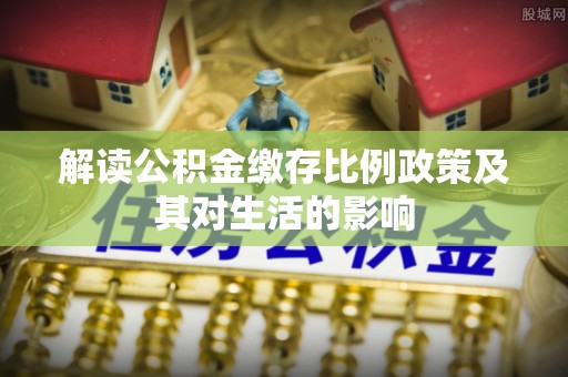 界首解读公积金缴存比例政策及其对生活的影响