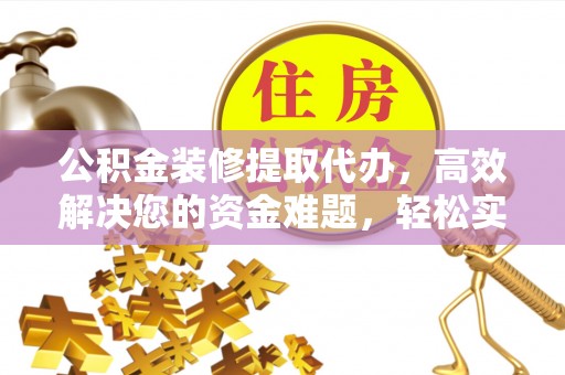 界首公积金装修提取代办，高效解决您的资金难题，轻松实现家居梦想