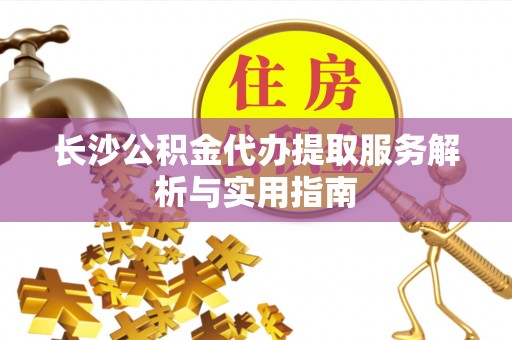 界首长沙公积金代办提取服务解析与实用指南
