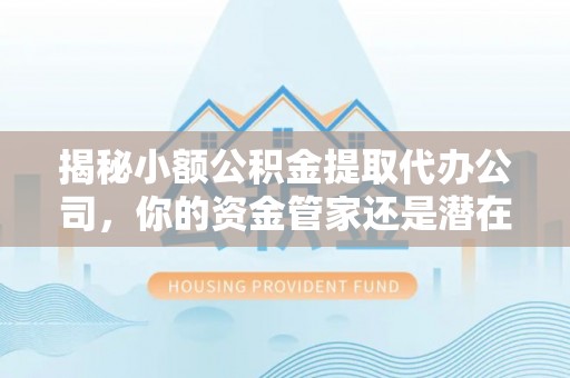 界首揭秘小额公积金提取代办公司，你的资金管家还是潜在陷阱？