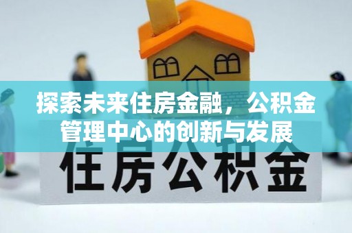 界首探索未来住房金融，公积金管理中心的创新与发展