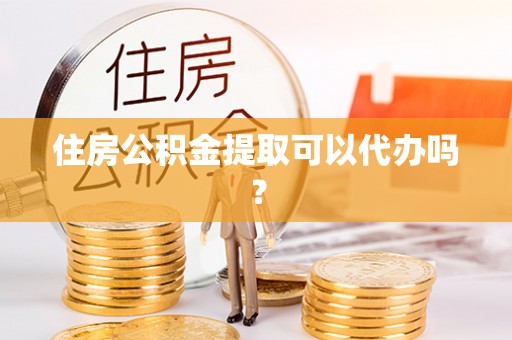 界首住房公积金提取可以代办吗？