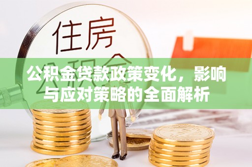 界首公积金贷款政策变化，影响与应对策略的全面解析