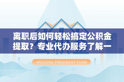 界首离职后如何轻松搞定公积金提取？专业代办服务了解一下