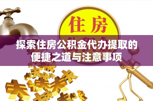界首探索住房公积金代办提取的便捷之道与注意事项