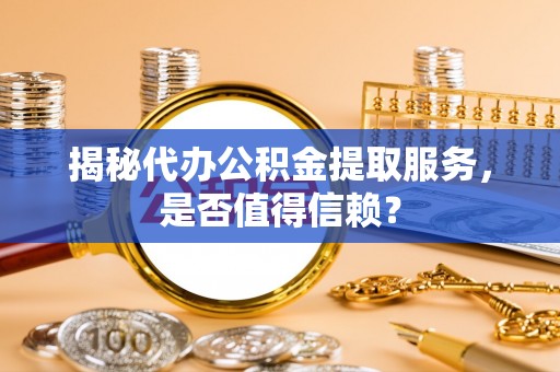 界首揭秘代办公积金提取服务，是否值得信赖？