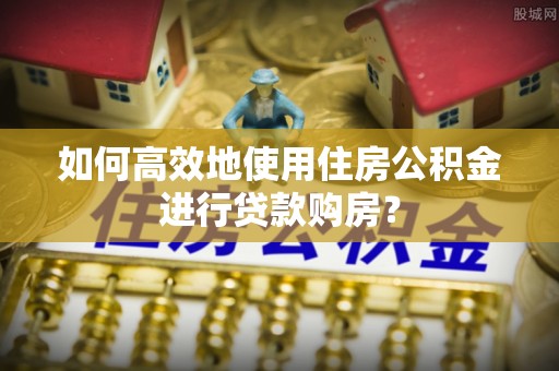 界首如何高效地使用住房公积金进行贷款购房？