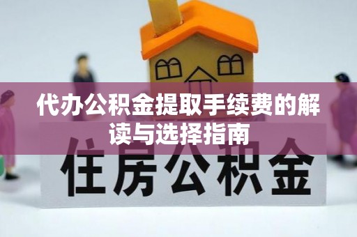 界首代办公积金提取手续费的解读与选择指南