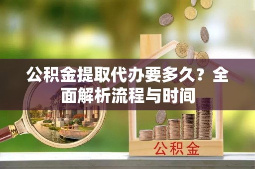 界首公积金提取代办要多久？全面解析流程与时间