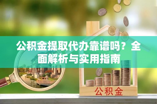 界首公积金提取代办靠谱吗？全面解析与实用指南
