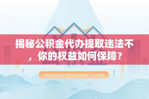 界首揭秘公积金代办提取违法不，你的权益如何保障？