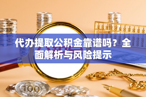 界首代办提取公积金靠谱吗？全面解析与风险提示