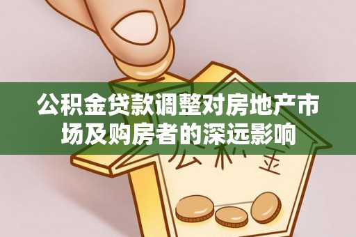 界首公积金贷款调整对房地产市场及购房者的深远影响