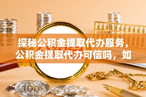 界首探秘公积金提取代办服务，公积金提取代办可信吗，如何选择靠谱平台？