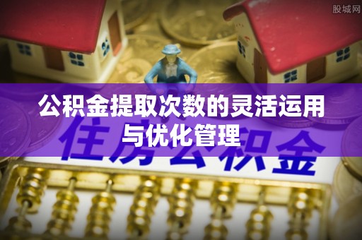 界首公积金提取次数的灵活运用与优化管理