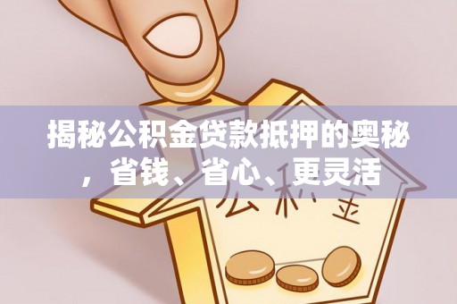界首揭秘公积金贷款抵押的奥秘，省钱、省心、更灵活
