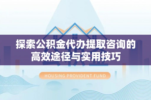 界首探索公积金代办提取咨询的高效途径与实用技巧