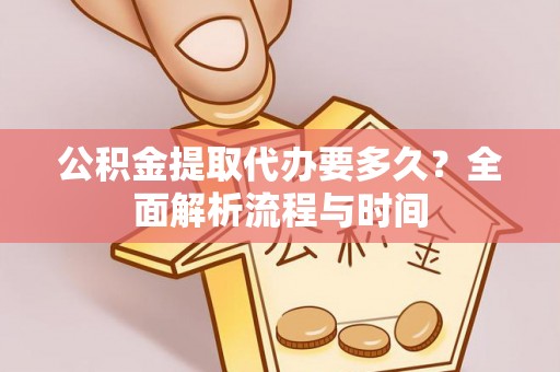 界首公积金提取代办要多久？全面解析流程与时间
