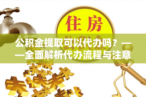 界首公积金提取可以代办吗？——全面解析代办流程与注意事项